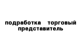 подработка - торговый представитель